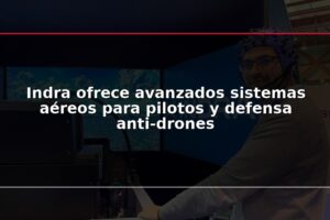 Indra ofrece avanzados sistemas aéreos para pilotos y defensa anti-drones