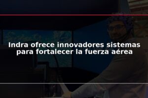 Indra ofrece innovadores sistemas para fortalecer la fuerza aérea