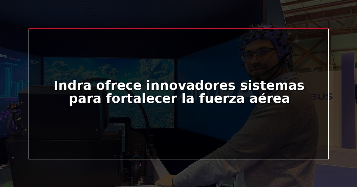 Indra ofrece innovadores sistemas para fortalecer la fuerza aérea
