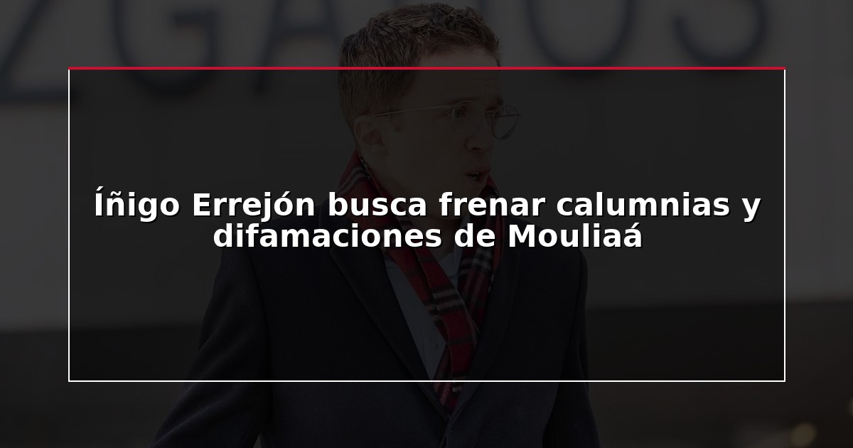 Íñigo Errejón busca frenar calumnias y difamaciones de Mouliaá