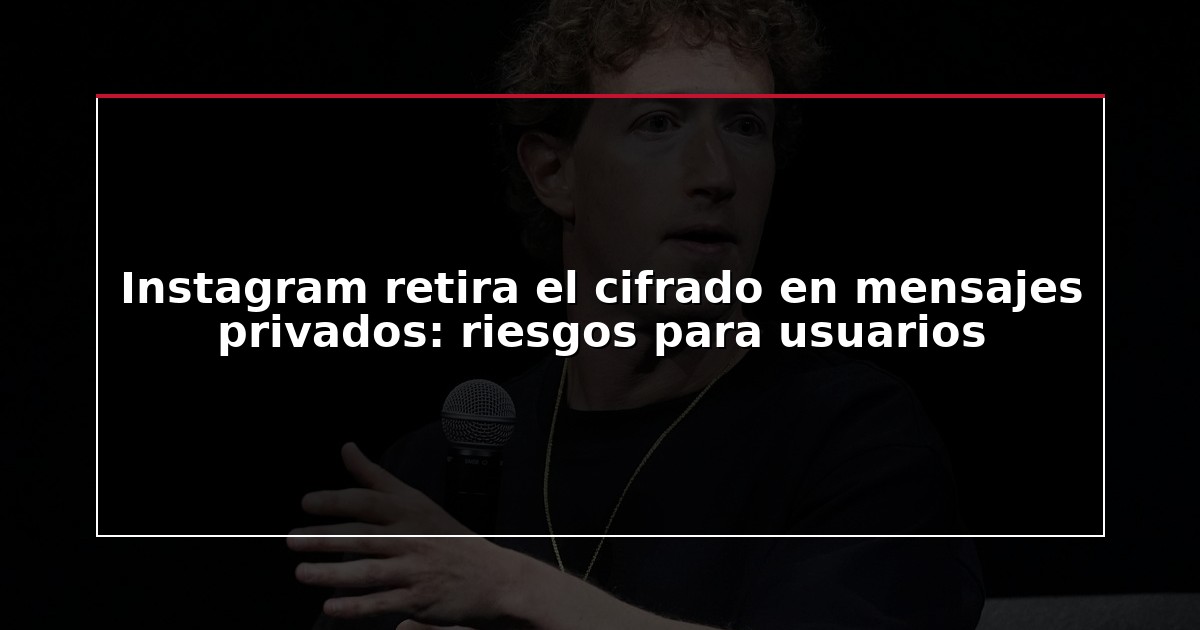 Instagram retira el cifrado en mensajes privados: riesgos para usuarios