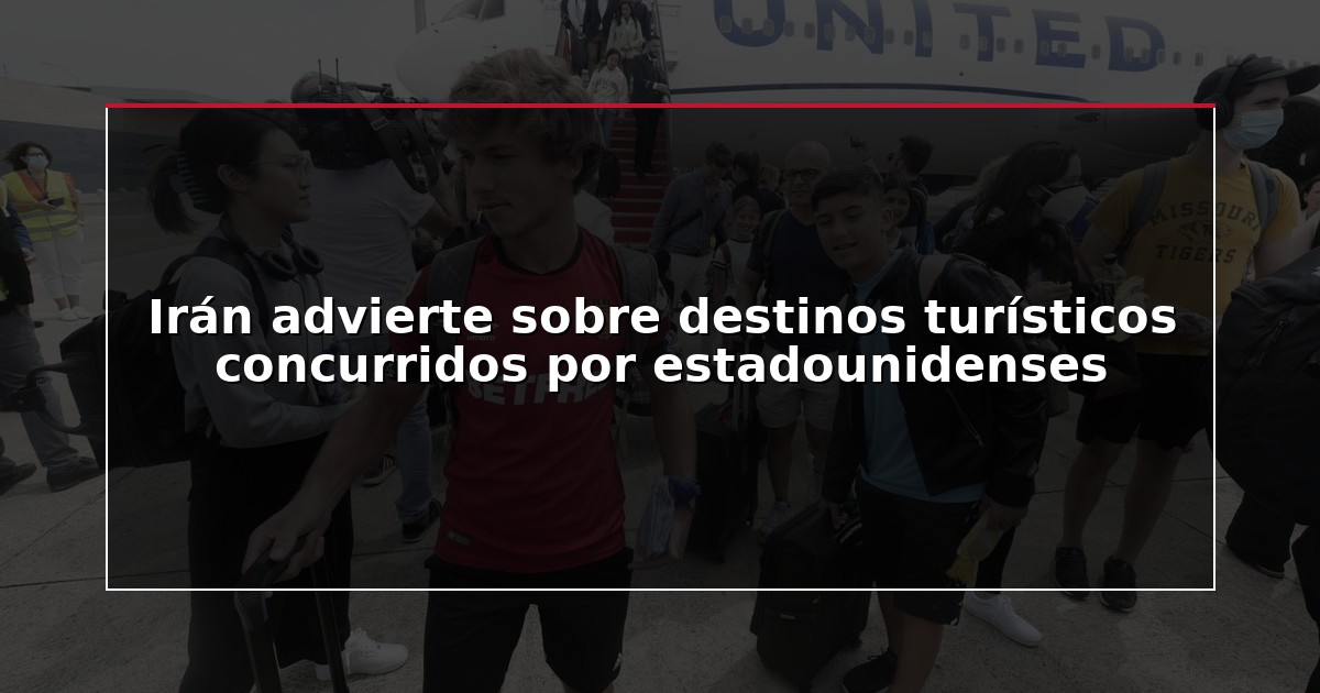 Irán advierte sobre destinos turísticos concurridos por estadounidenses