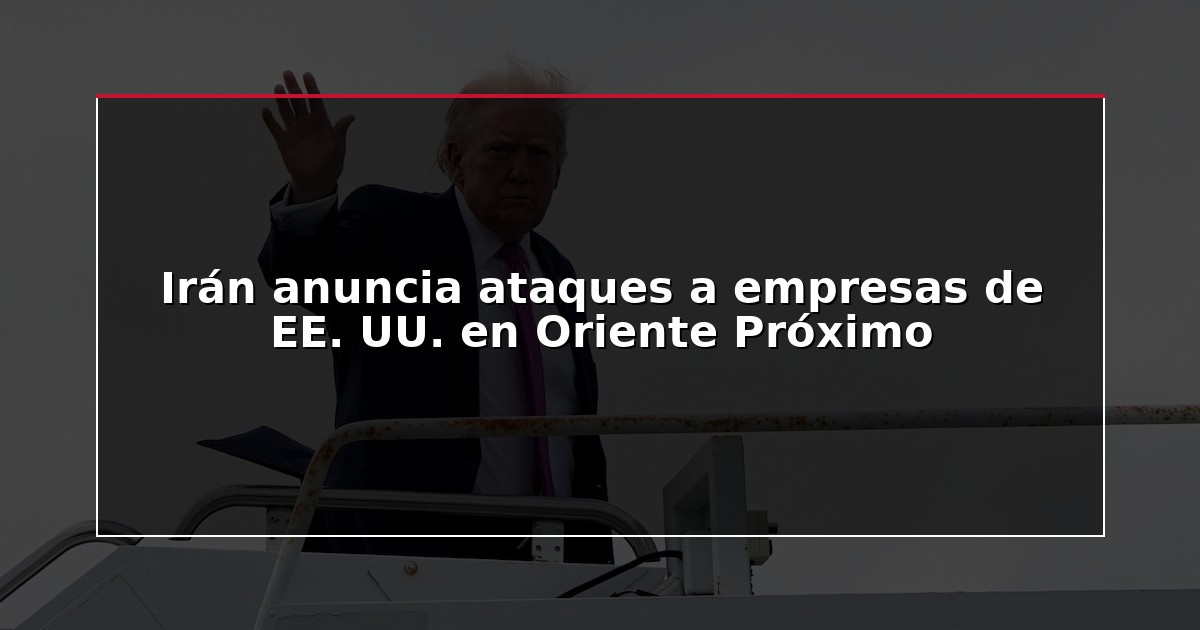 Irán anuncia ataques a empresas de EE. UU. en Oriente Próximo