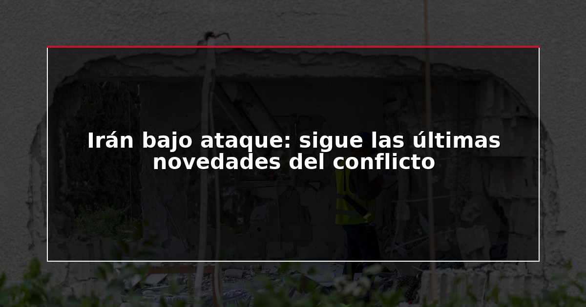 Irán bajo ataque: sigue las últimas novedades del conflicto