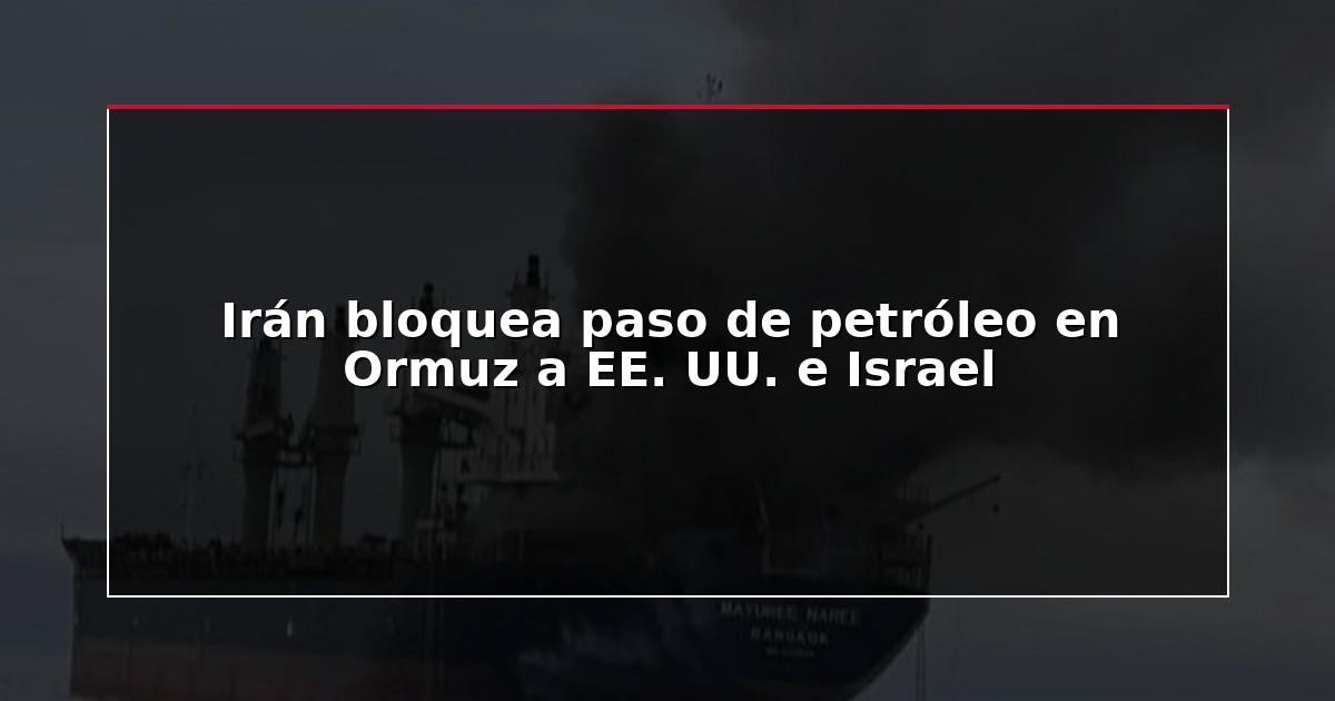 Irán bloquea paso de petróleo en Ormuz a EE. UU. e Israel