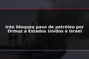 Irán bloquea paso de petróleo por Ormuz a Estados Unidos e Israel