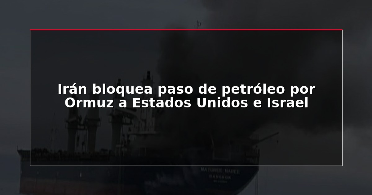 Irán bloquea paso de petróleo por Ormuz a Estados Unidos e Israel
