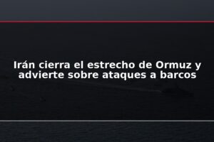 Irán cierra el estrecho de Ormuz y advierte sobre ataques a barcos