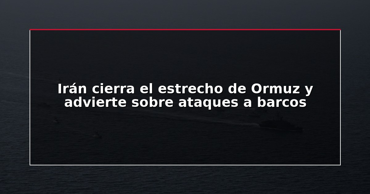 Irán cierra el estrecho de Ormuz y advierte sobre ataques a barcos