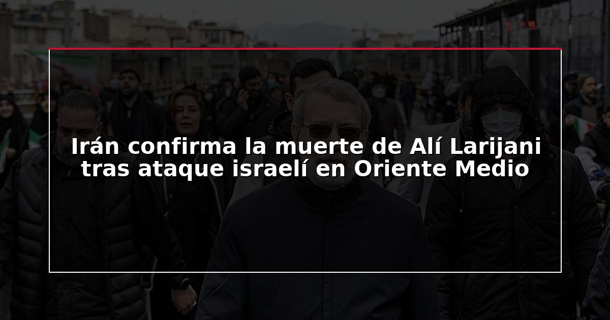 Irán confirma la muerte de Alí Larijani tras ataque israelí en Oriente Medio