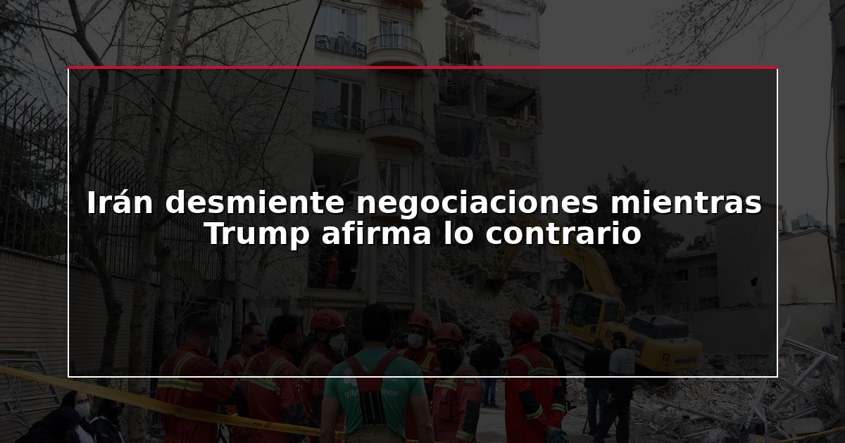 Irán desmiente negociaciones mientras Trump afirma lo contrario