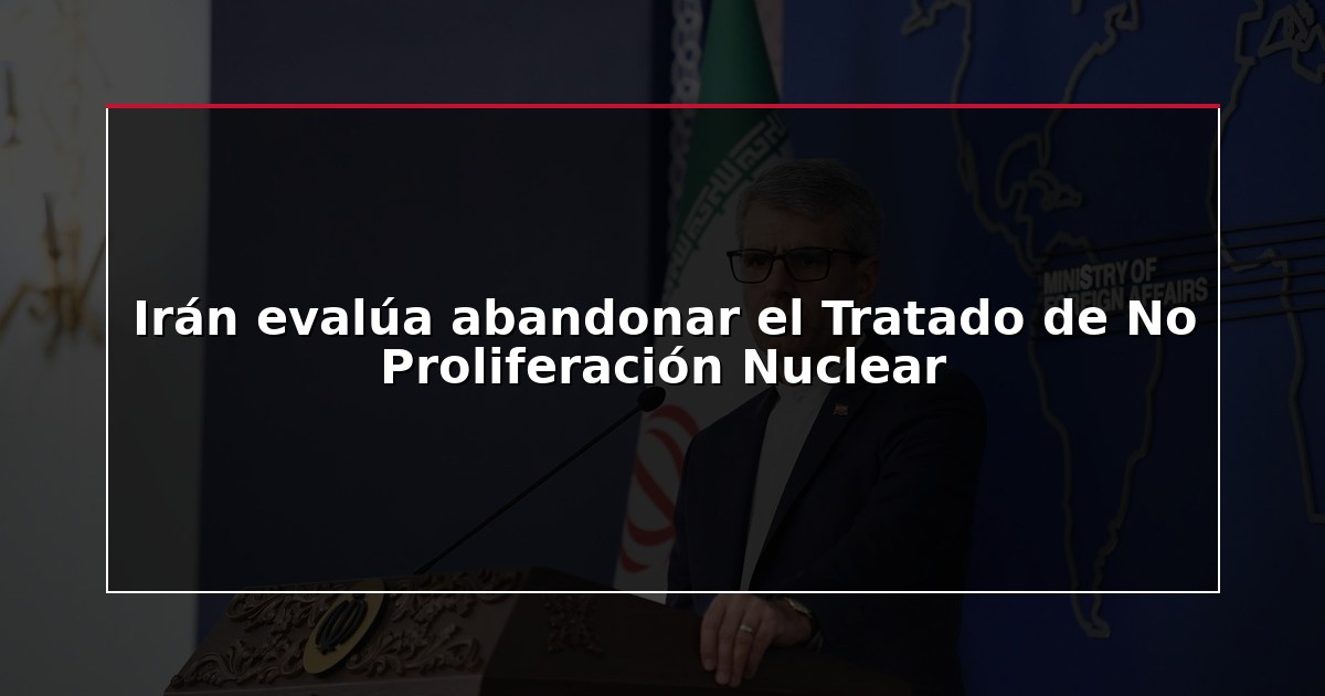 Irán evalúa abandonar el Tratado de No Proliferación Nuclear