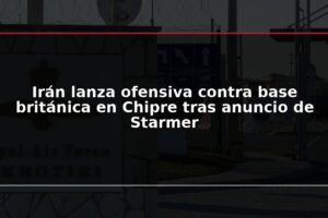 Irán lanza ofensiva contra base británica en Chipre tras anuncio de Starmer