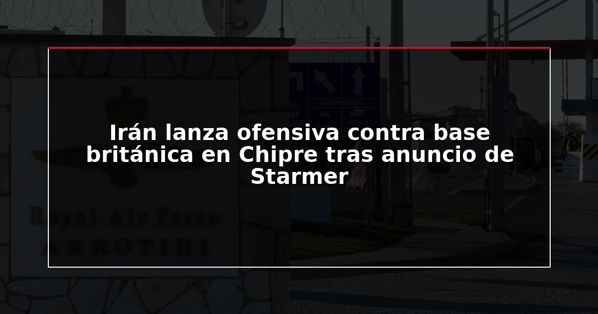 Irán lanza ofensiva contra base británica en Chipre tras anuncio de Starmer