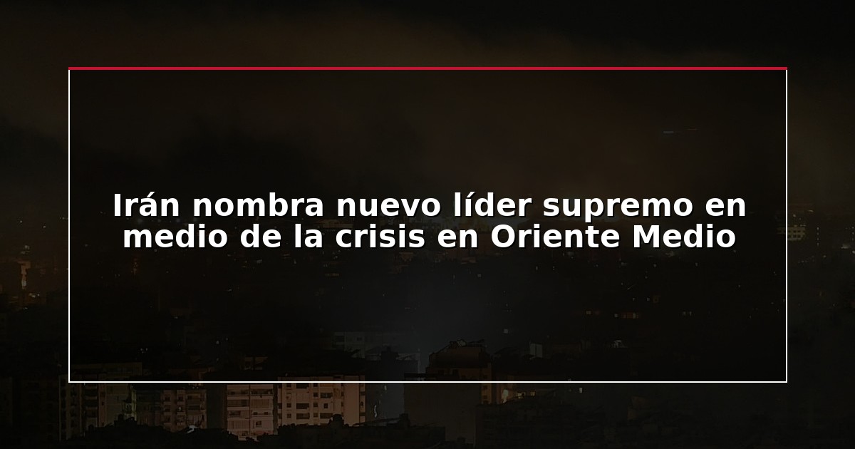 Irán nombra nuevo líder supremo en medio de la crisis en Oriente Medio