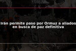 Irán permite paso por Ormuz a aliados en busca de paz definitiva