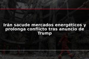 Irán sacude mercados energéticos y prolonga conflicto tras anuncio de Trump