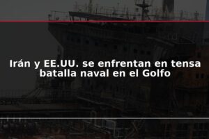 Irán y EE.UU. se enfrentan en tensa batalla naval en el Golfo