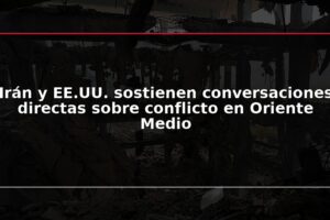 Irán y EE.UU. sostienen conversaciones directas sobre conflicto en Oriente Medio