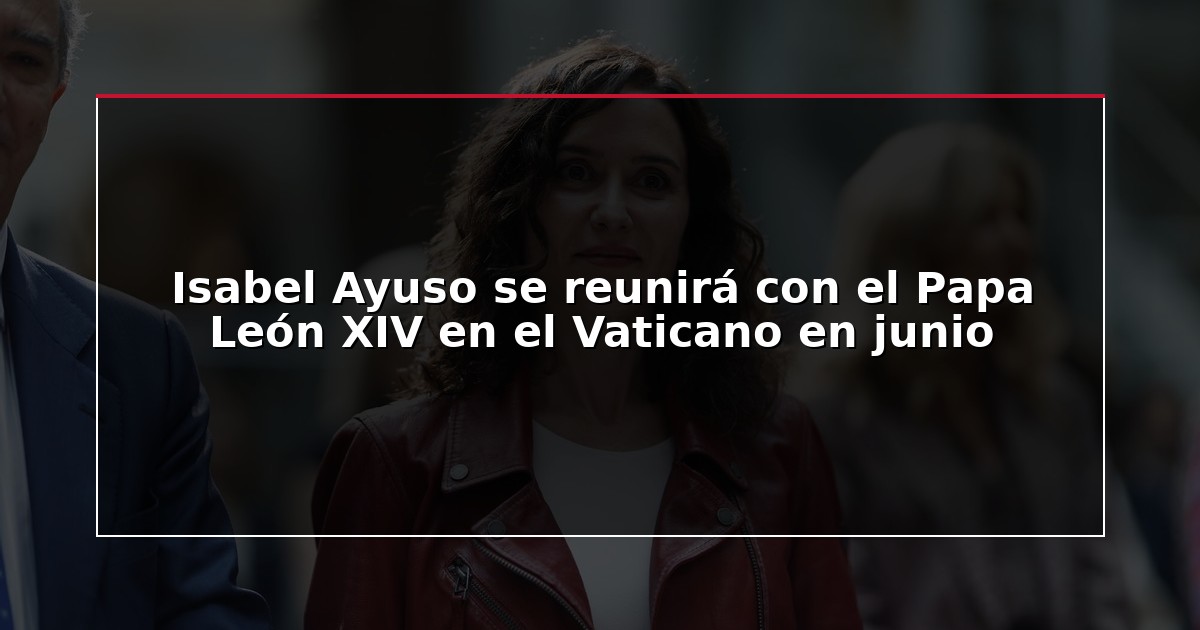 Isabel Ayuso se reunirá con el Papa León XIV en el Vaticano en junio
