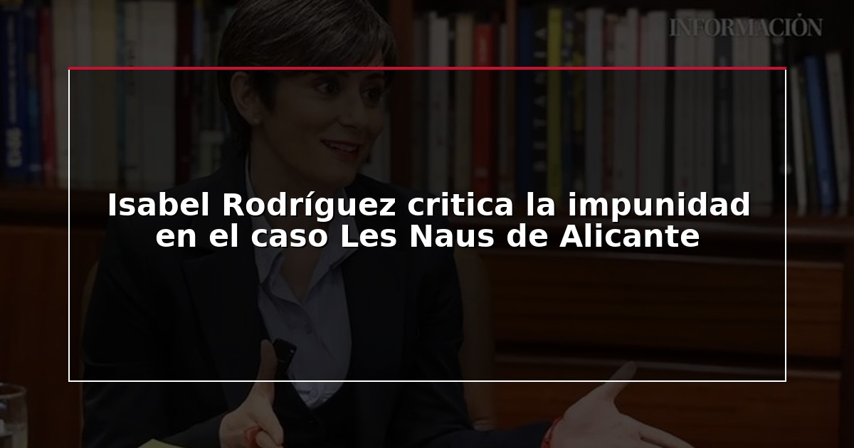 Isabel Rodríguez critica la impunidad en el caso Les Naus de Alicante