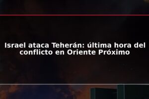 Israel ataca Teherán: última hora del conflicto en Oriente Próximo