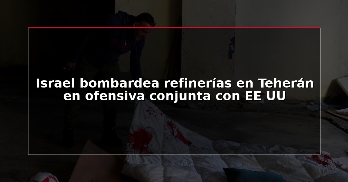 Israel bombardea refinerías en Teherán en ofensiva conjunta con EE UU