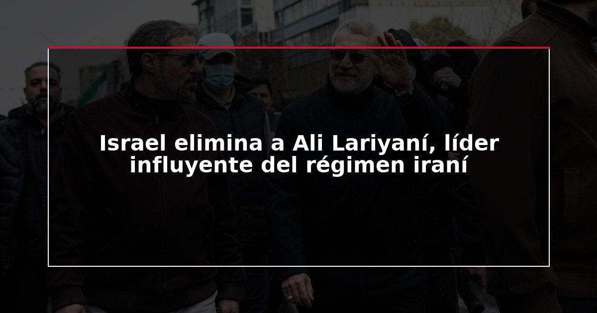 Israel elimina a Ali Lariyaní, líder influyente del régimen iraní