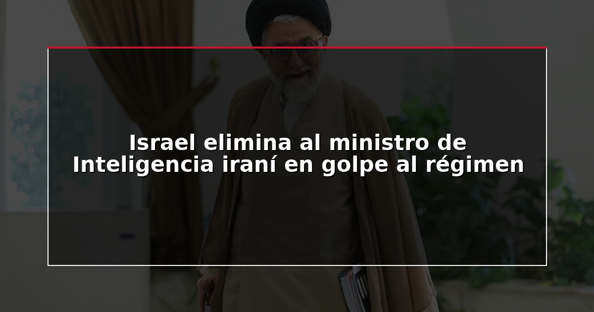 Israel elimina al ministro de Inteligencia iraní en golpe al régimen
