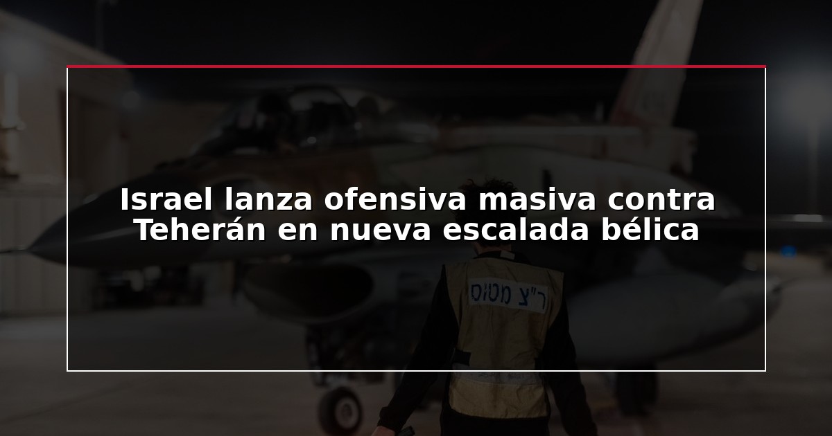 Israel lanza ofensiva masiva contra Teherán en nueva escalada bélica