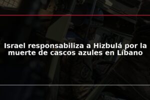 Israel responsabiliza a Hizbulá por la muerte de cascos azules en Líbano
