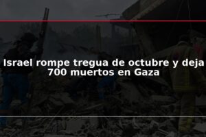 Israel rompe tregua de octubre y deja 700 muertos en Gaza