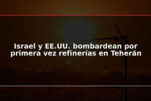 Israel y EE.UU. bombardean por primera vez refinerías en Teherán