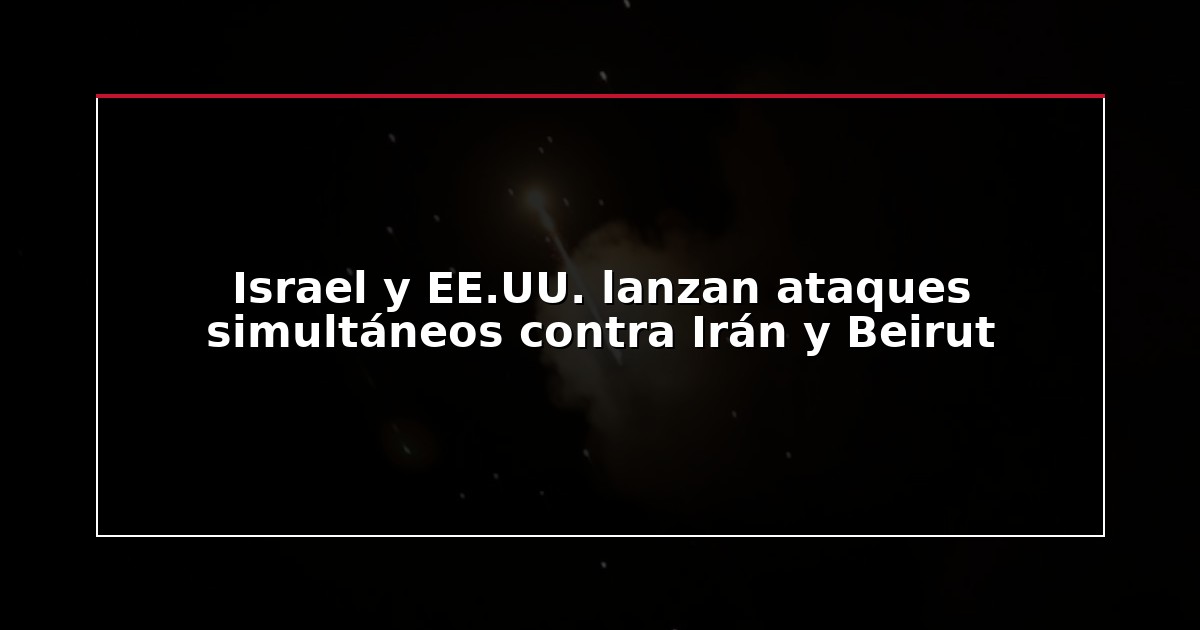 Israel y EE.UU. lanzan ataques simultáneos contra Irán y Beirut