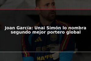 Joan García: Unai Simón lo nombra segundo mejor portero global