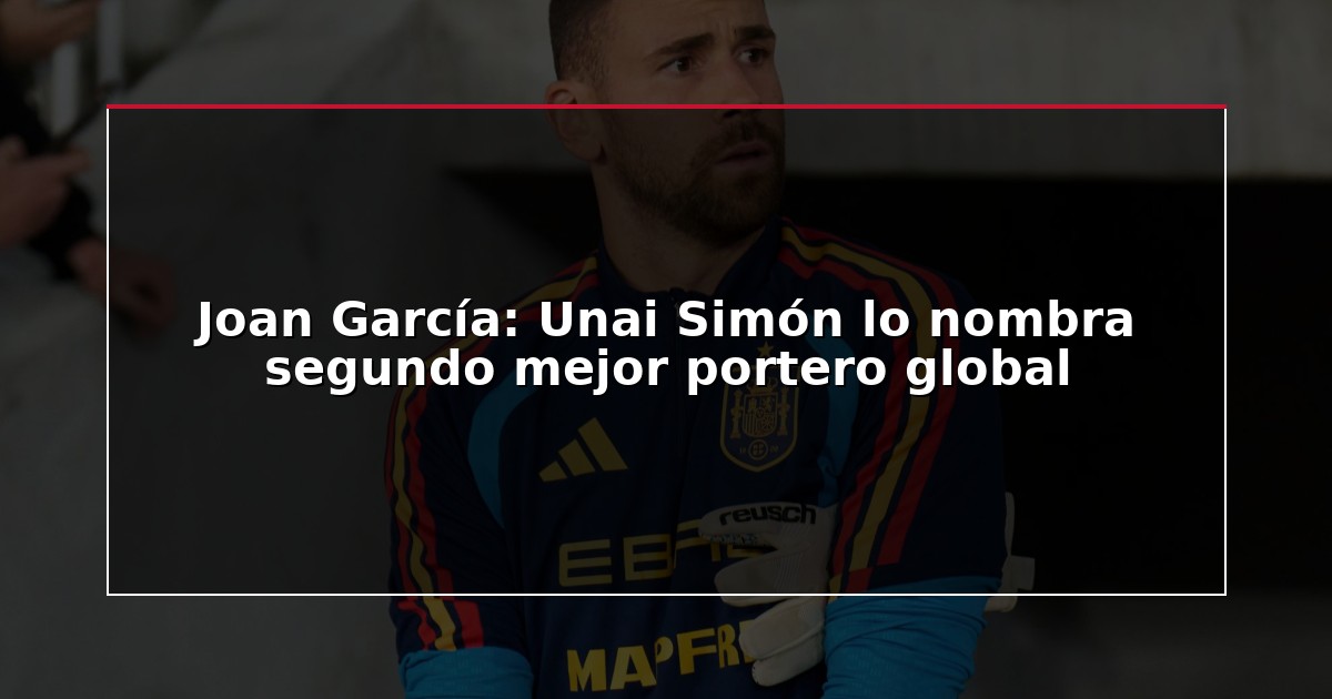 Joan García: Unai Simón lo nombra segundo mejor portero global