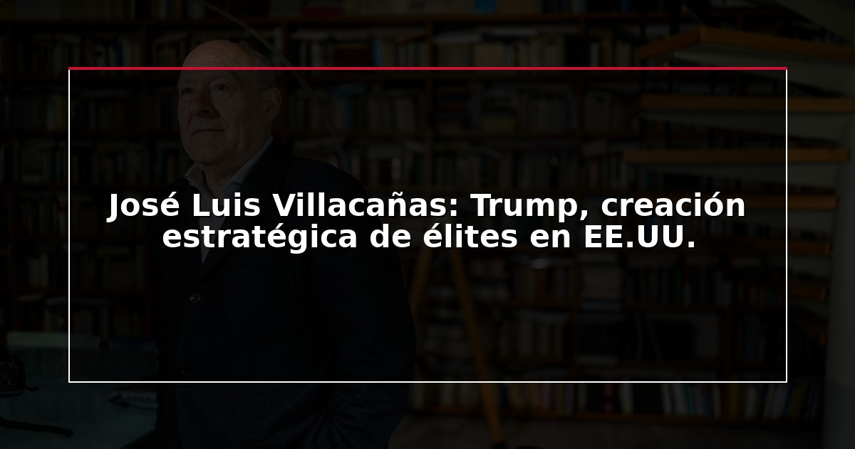 José Luis Villacañas: Trump, creación estratégica de élites en EE.UU.