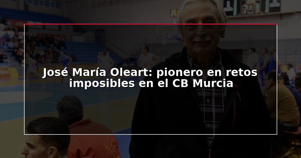 José María Oleart: pionero en retos imposibles en el CB Murcia