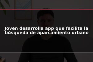 Joven desarrolla app que facilita la búsqueda de aparcamiento urbano