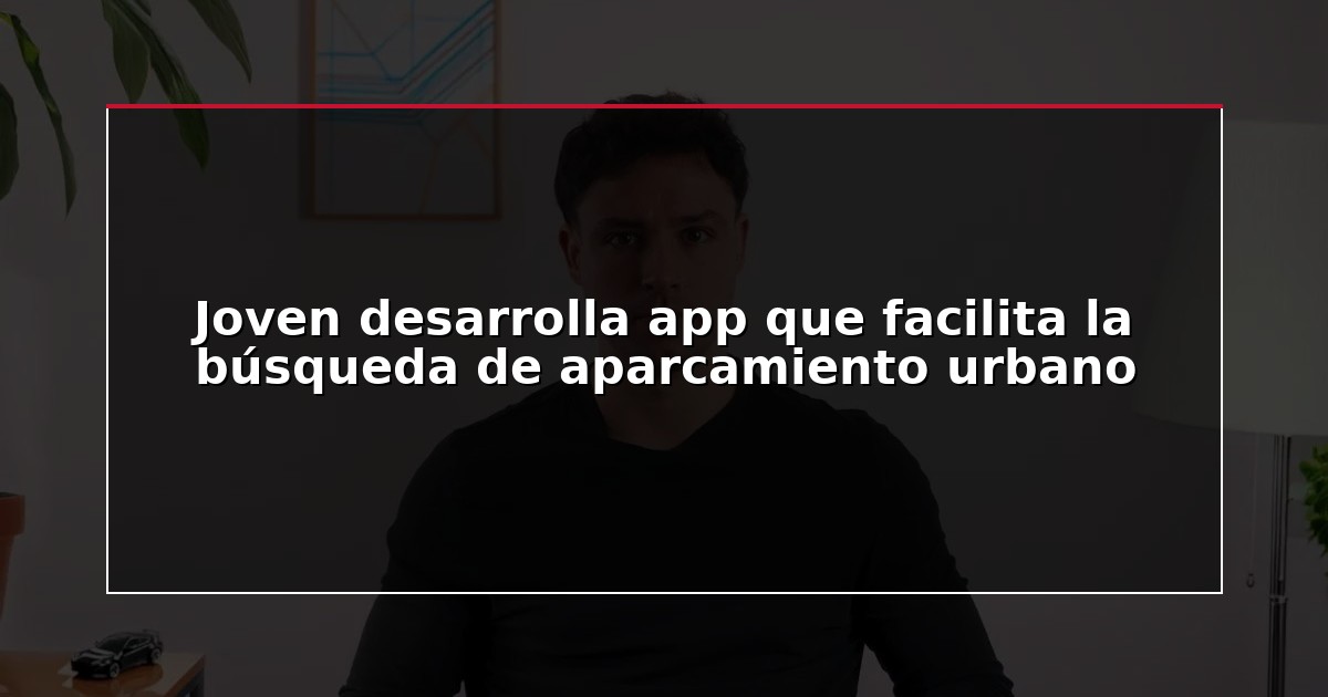 Joven desarrolla app que facilita la búsqueda de aparcamiento urbano