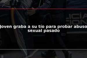Joven graba a su tío para probar abuso sexual pasado