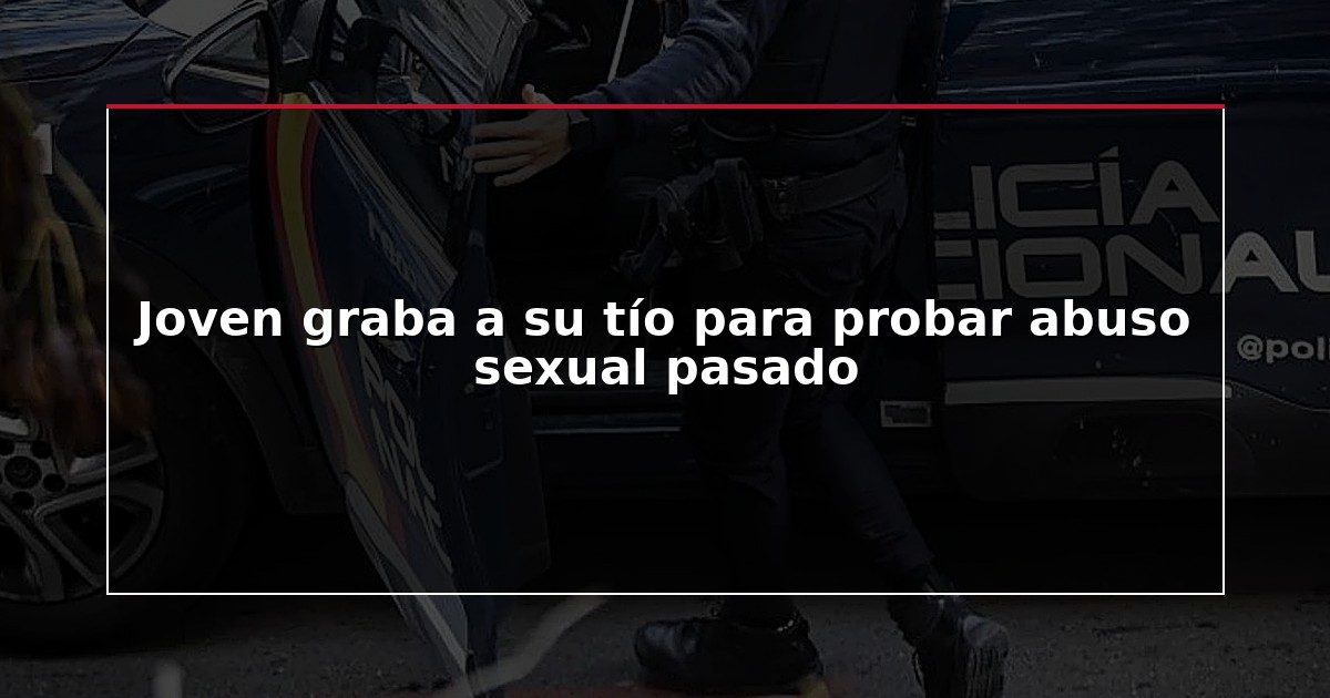 Joven graba a su tío para probar abuso sexual pasado