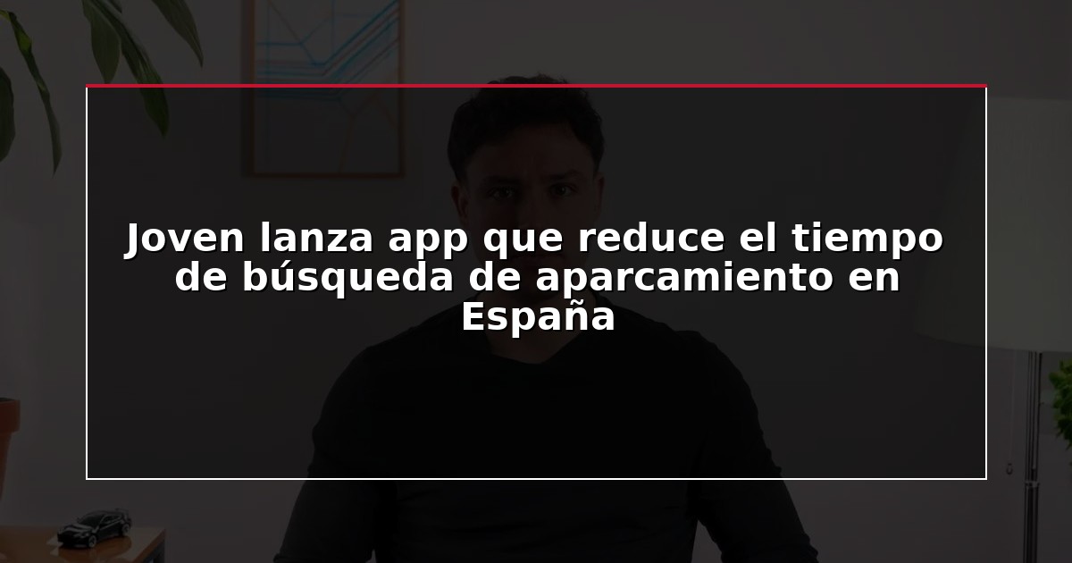 Joven lanza app que reduce el tiempo de búsqueda de aparcamiento en España