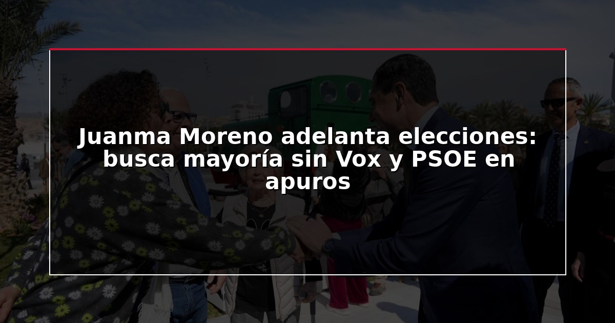 Juanma Moreno adelanta elecciones: busca mayoría sin Vox y PSOE en apuros