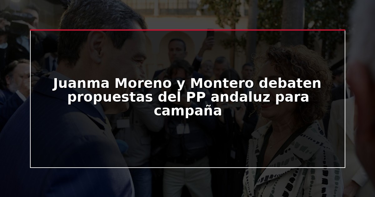 Juanma Moreno y Montero debaten propuestas del PP andaluz para campaña