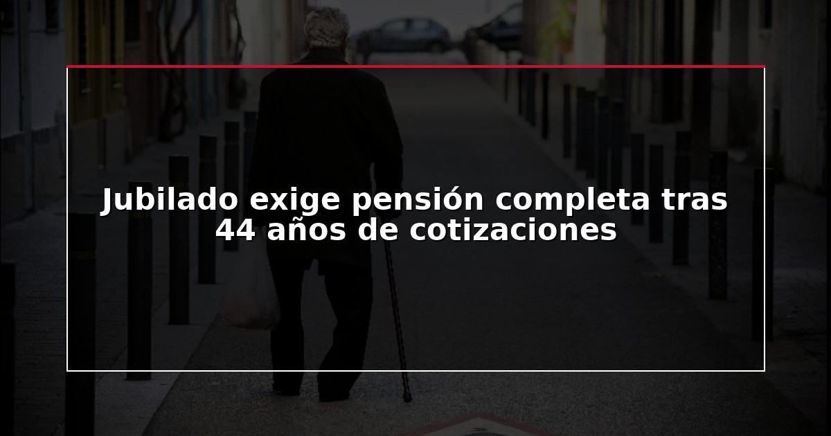 Jubilado exige pensión completa tras 44 años de cotizaciones