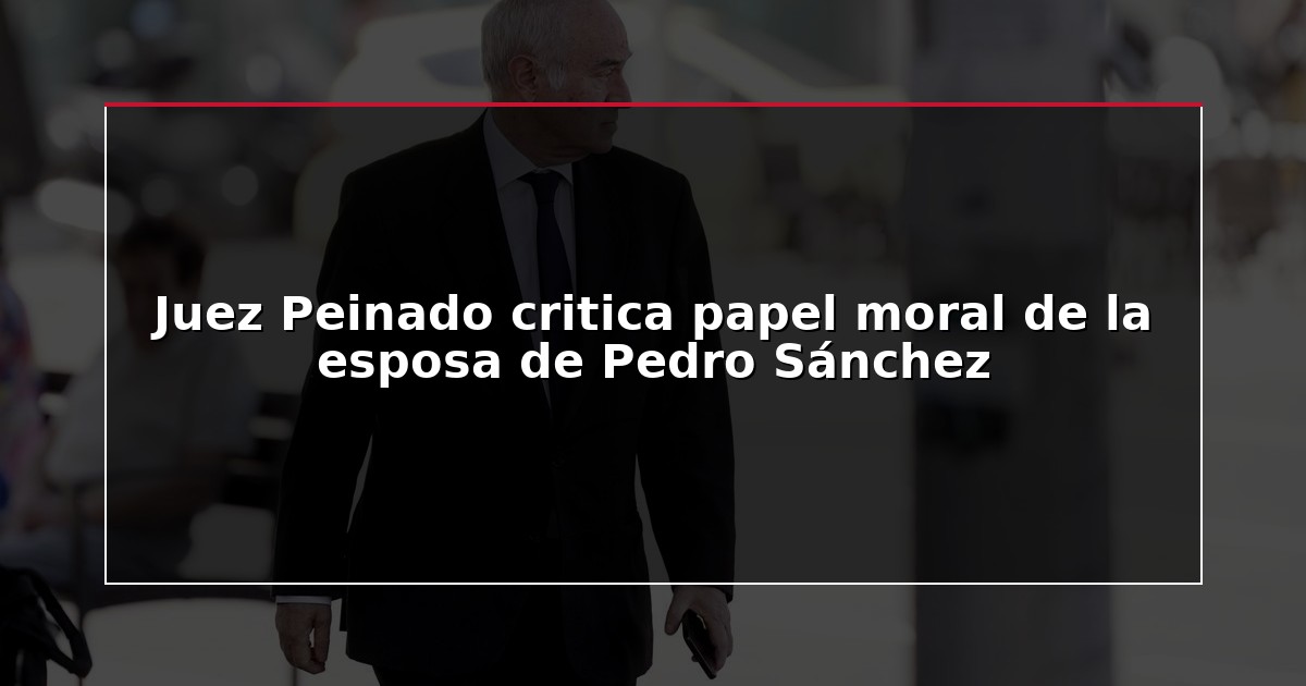 Juez Peinado critica papel moral de la esposa de Pedro Sánchez