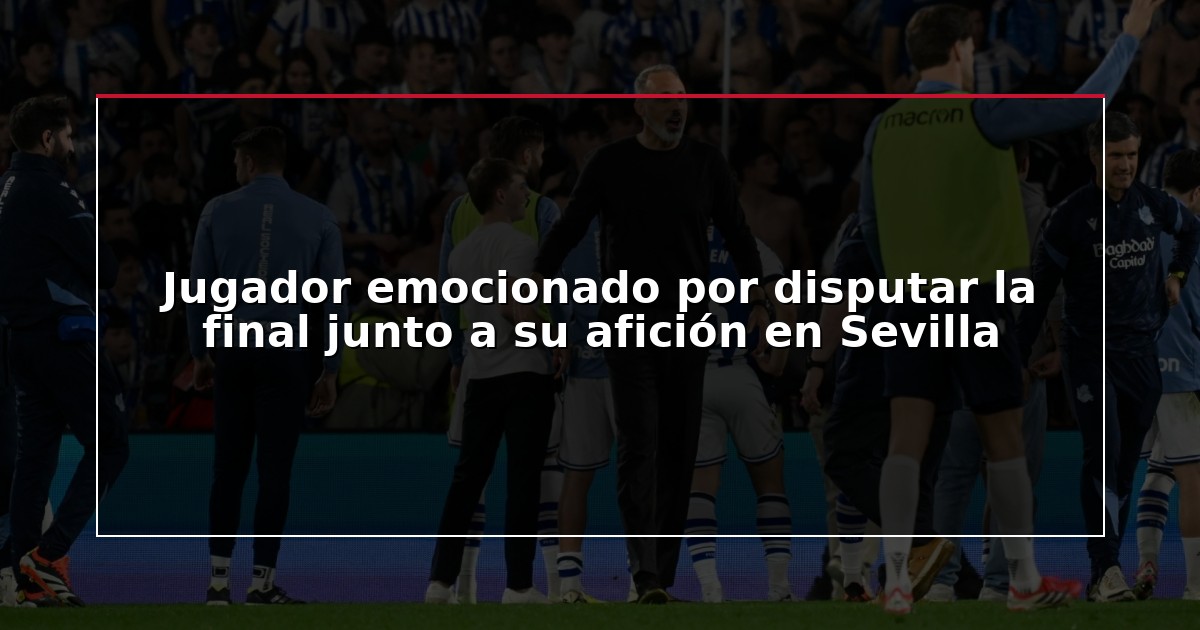 Jugador emocionado por disputar la final junto a su afición en Sevilla