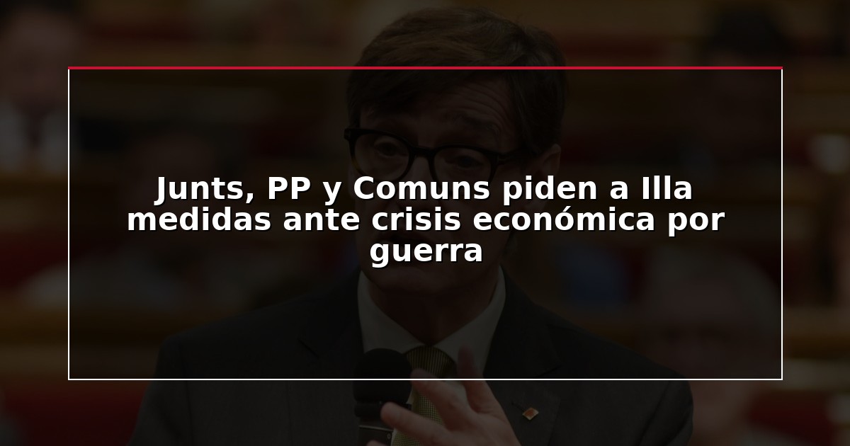 Junts, PP y Comuns piden a Illa medidas ante crisis económica por guerra