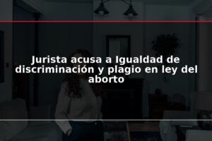Jurista acusa a Igualdad de discriminación y plagio en ley del aborto